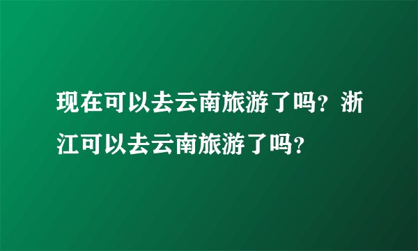 现在可以去云南旅游了吗?浙江可以去云南旅游了吗?