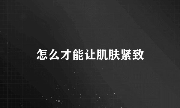 怎么才能让肌肤紧致