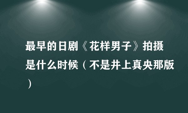 最早的日剧《花样男子》拍摄是什么时候(不是井上真央那版)