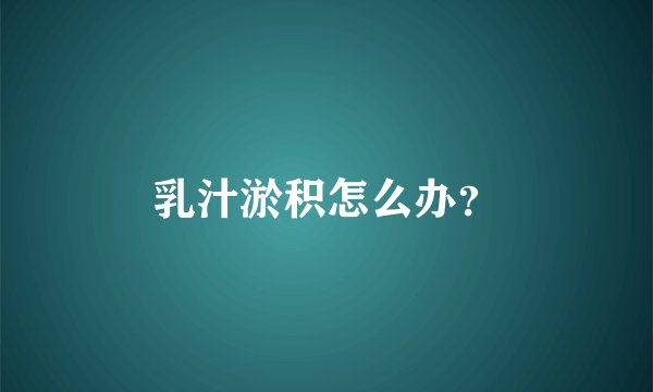 乳汁淤积怎么办？