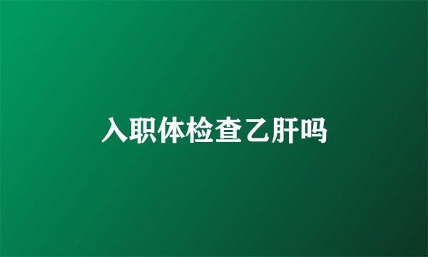 入职体检查乙肝吗