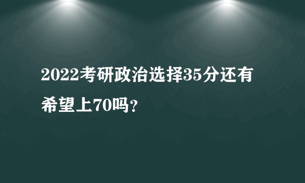 2022考研政治选择35分还有希望上70吗?