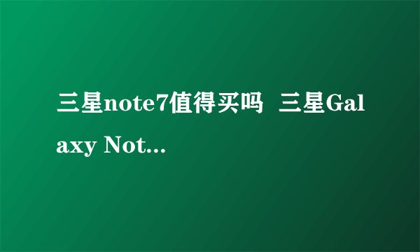 三星note7值得买吗 三星Galaxy Note7评测`