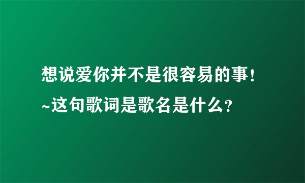 想说爱你并不是很容易的事！~这句歌词是歌名是什么？