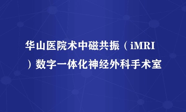 华山医院术中磁共振(iMRI)数字一体化神经外科手术室
