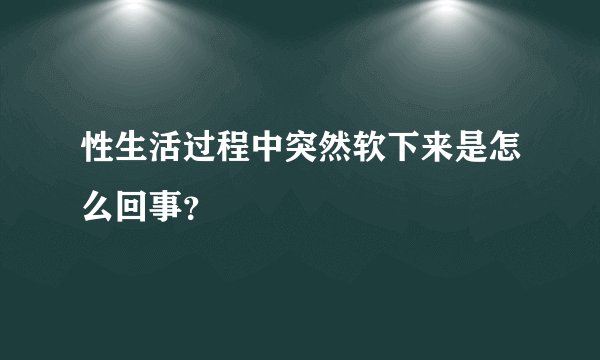 性生活过程中突然软下来是怎么回事？