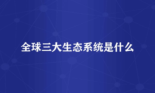 全球三大生态系统是什么