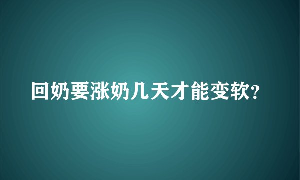 回奶要涨奶几天才能变软?
