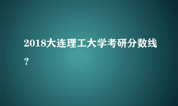 2018大连理工大学考研分数线？