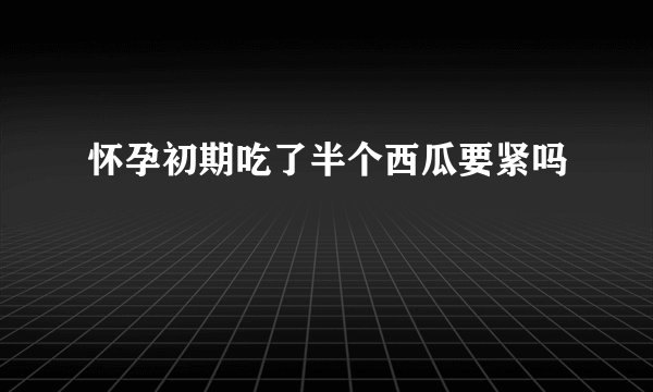 怀孕初期吃了半个西瓜要紧吗