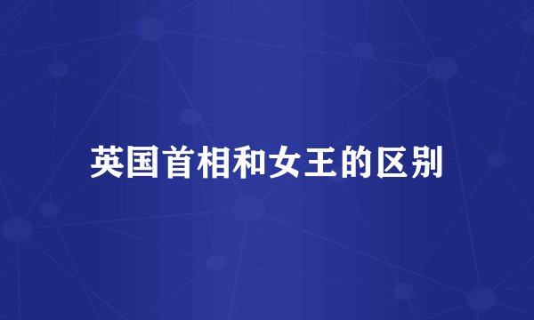 英国首相和女王的区别
