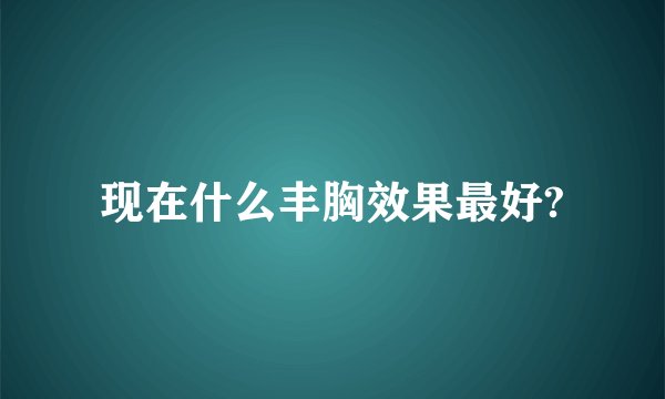 现在什么丰胸效果最好?