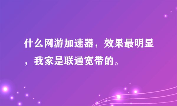 什么网游加速器，效果最明显，我家是联通宽带的。