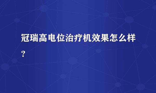 冠瑞高电位治疗机效果怎么样？