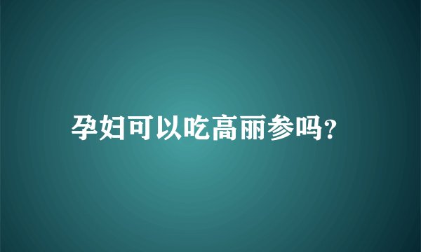 孕妇可以吃高丽参吗？