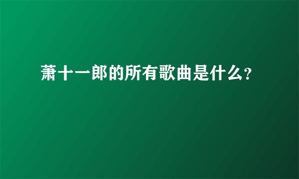 萧十一郎的所有歌曲是什么？
