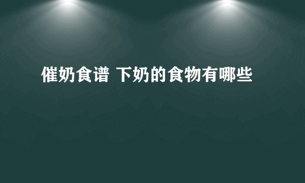 催奶食谱 下奶的食物有哪些