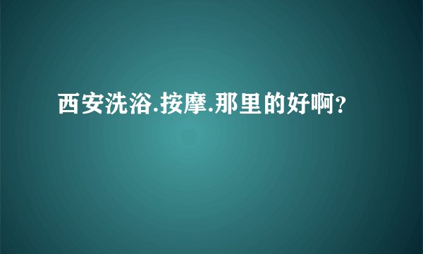 西安洗浴.按摩.那里的好啊？