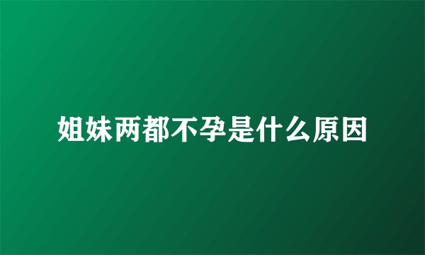 姐妹两都不孕是什么原因