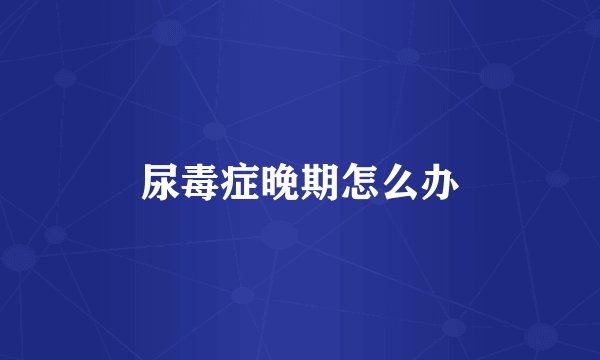 尿毒症晚期怎么办