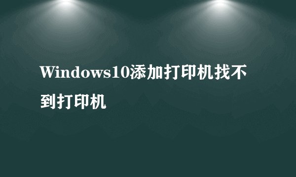 Windows10添加打印机找不到打印机