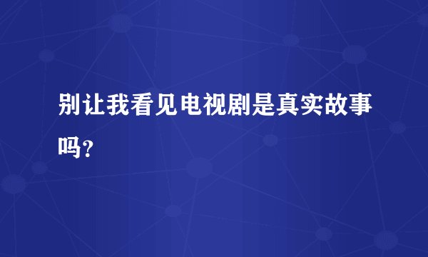 别让我看见电视剧是真实故事吗?