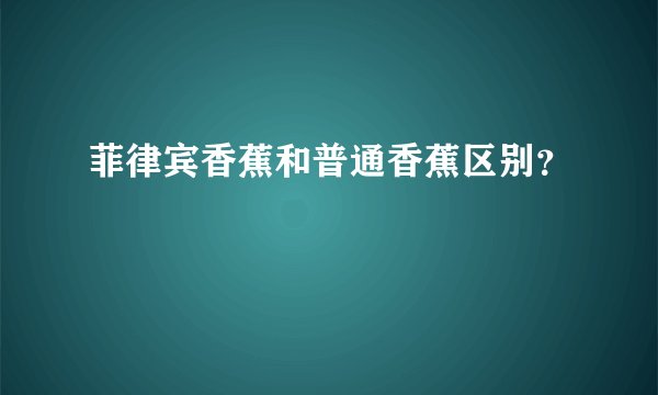 菲律宾香蕉和普通香蕉区别？