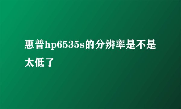 惠普hp6535s的分辨率是不是太低了