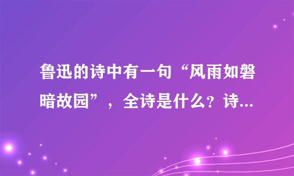 鲁迅的诗中有一句“风雨如磐暗故园”，全诗是什么？诗名叫什么？全诗是什么意思？