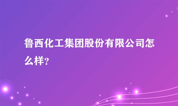 鲁西化工集团股份有限公司怎么样?