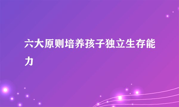 六大原则培养孩子独立生存能力