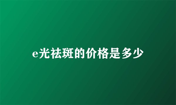 e光祛斑的价格是多少