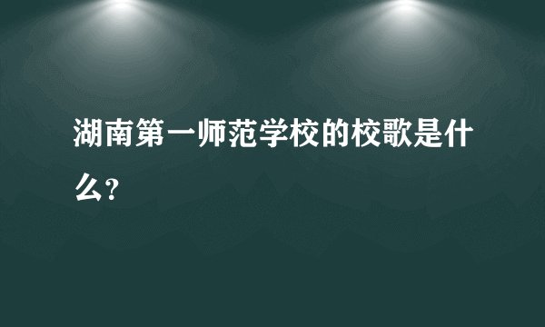 湖南第一师范学校的校歌是什么?