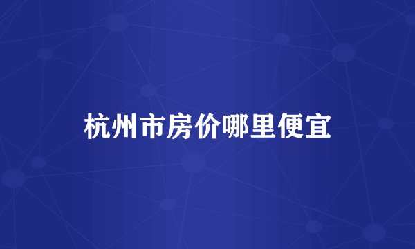 杭州市房价哪里便宜