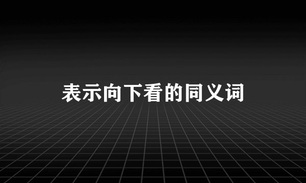 表示向下看的同义词