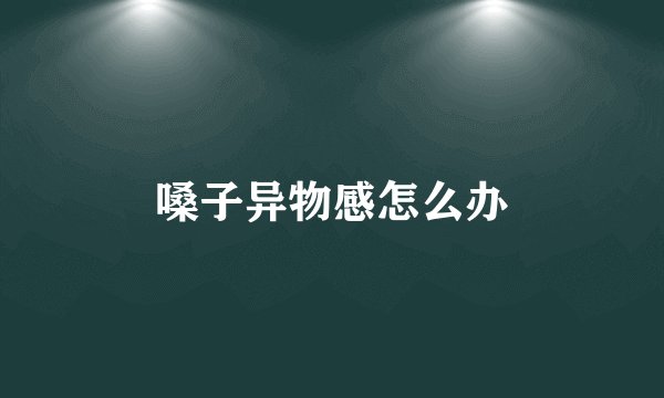 嗓子异物感怎么办