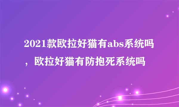 2021款欧拉好猫有abs系统吗,欧拉好猫有防抱死系统吗