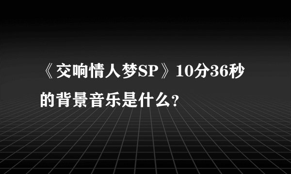 《交响情人梦SP》10分36秒的背景音乐是什么？