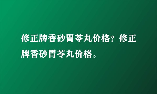 修正牌香砂胃苓丸价格？修正牌香砂胃苓丸价格。