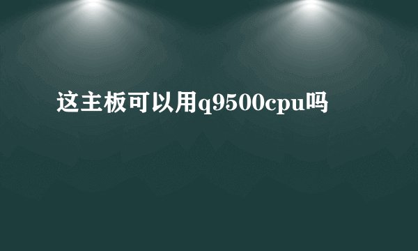 这主板可以用q9500cpu吗