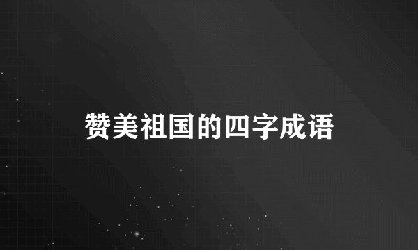 赞美祖国的四字成语