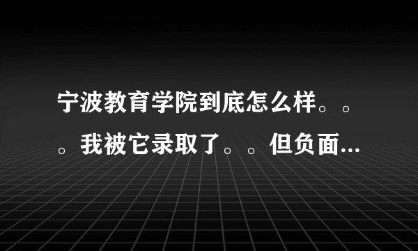 宁波教育学院到底怎么样。。。我被它录取了。。但负面消息好多。。。