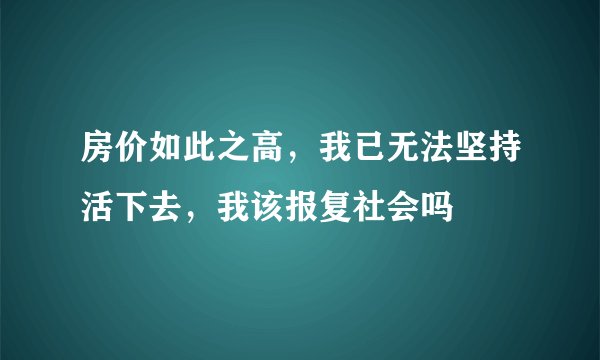 房价如此之高，我已无法坚持活下去，我该报复社会吗