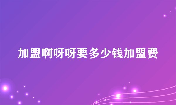 加盟啊呀呀要多少钱加盟费