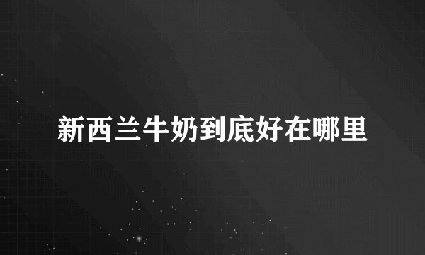 新西兰牛奶到底好在哪里