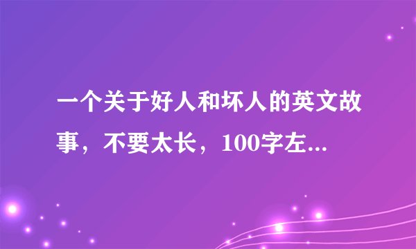 一个关于好人和坏人的英文故事，不要太长，100字左右，急需，谢谢！！！！！！！！！！！！！！！！！！！