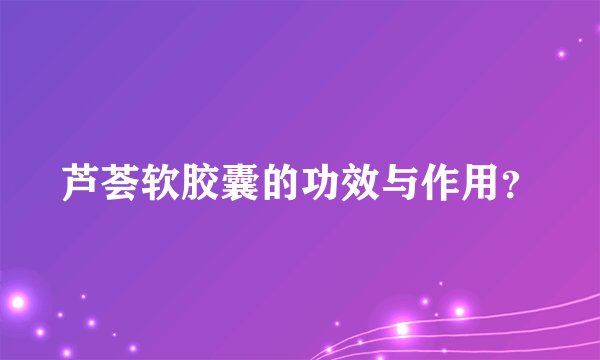芦荟软胶囊的功效与作用？