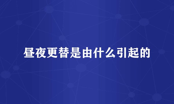 昼夜更替是由什么引起的