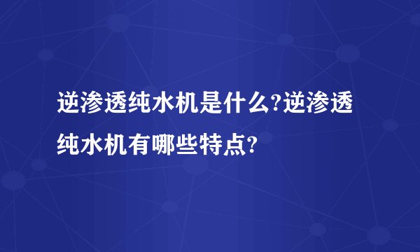逆渗透纯水机是什么?逆渗透纯水机有哪些特点?