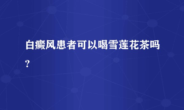 白癜风患者可以喝雪莲花茶吗？